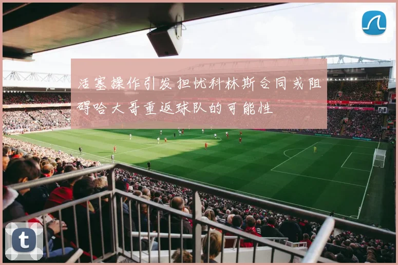 活塞操作引发担忧科林斯合同或阻碍哈大哥重返球队的可能性