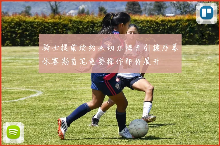 骑士提前续约米切尔揭开引援序幕休赛期首笔重要操作即将展开