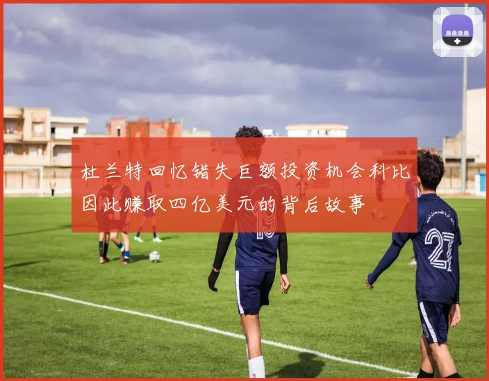 杜兰特回忆错失巨额投资机会科比因此赚取四亿美元的背后故事