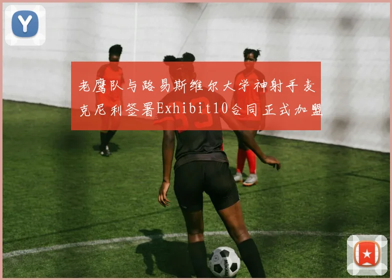 老鹰队与路易斯维尔大学神射手麦克尼利签署Exhibit10合同正式加盟