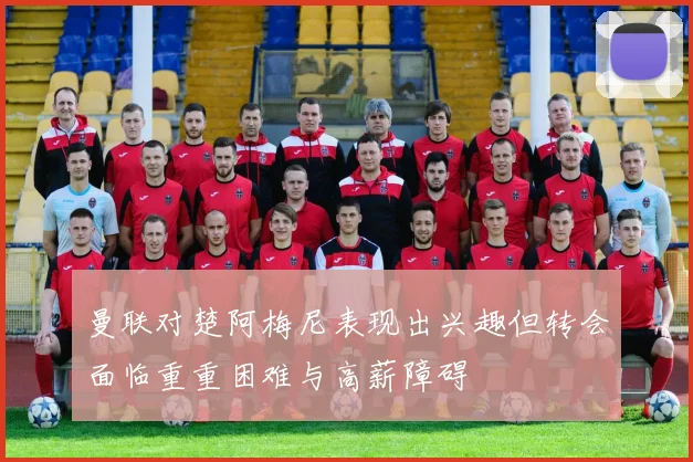 曼联对楚阿梅尼表现出兴趣但转会面临重重困难与高薪障碍