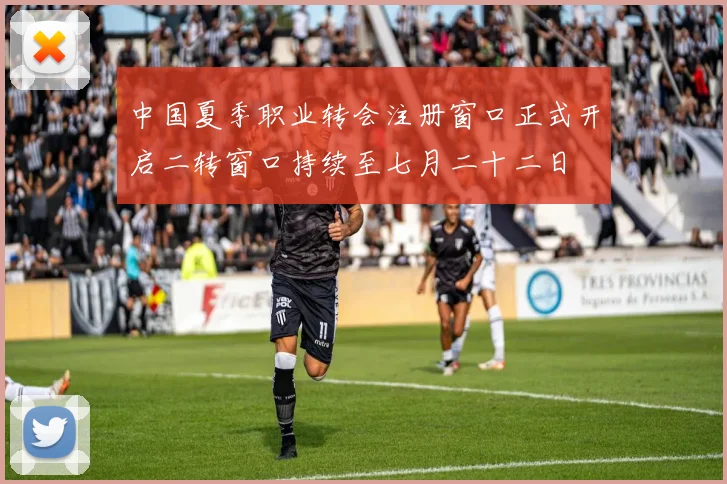 中国夏季职业转会注册窗口正式开启二转窗口持续至七月二十二日