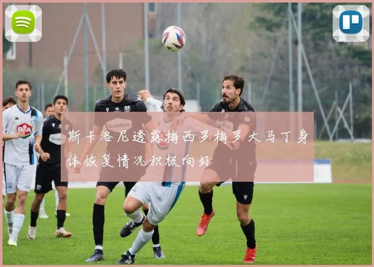 斯卡洛尼透露梅西罗梅罗大马丁身体恢复情况积极向好