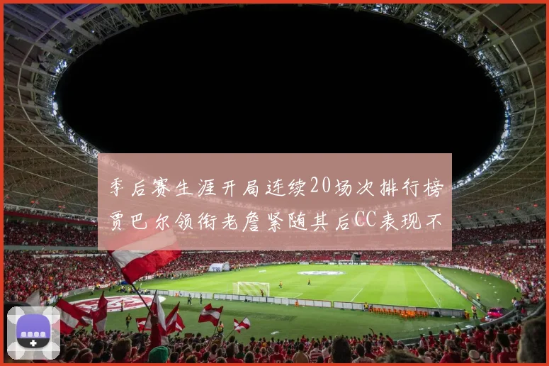 季后赛生涯开局连续20场次排行榜贾巴尔领衔老詹紧随其后CC表现不俗