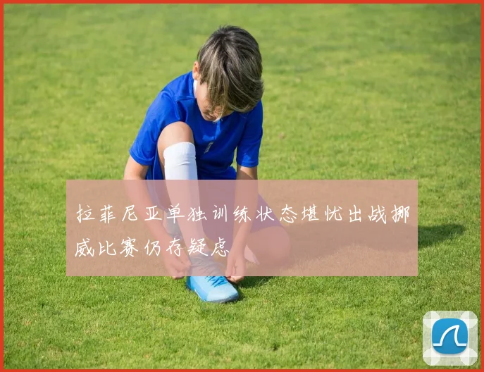 拉菲尼亚单独训练状态堪忧出战挪威比赛仍存疑虑