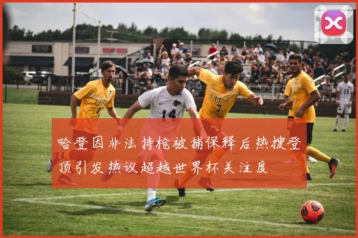 哈登因非法持枪被捕保释后热搜登顶引发热议超越世界杯关注度