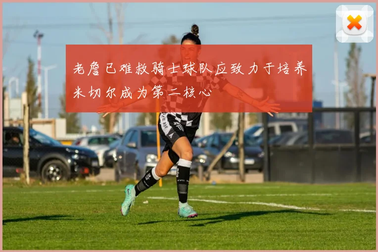 老詹已难救骑士球队应致力于培养米切尔成为第二核心